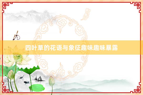 四叶草的花语与象征趣味趣味暴露