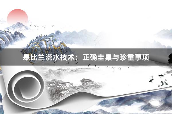 皋比兰浇水技术：正确圭臬与珍重事项
