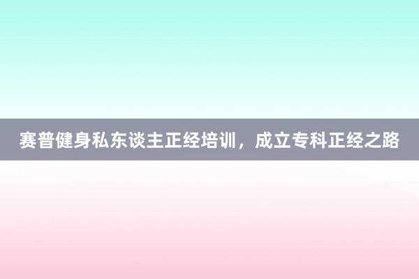 赛普健身私东谈主正经培训，成立专科正经之路