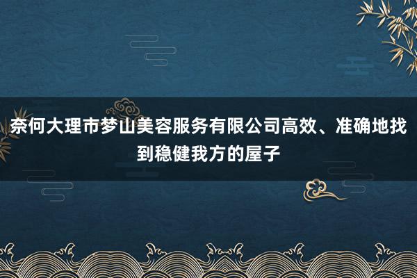 奈何大理市梦山美容服务有限公司高效、准确地找到稳健我方的屋子