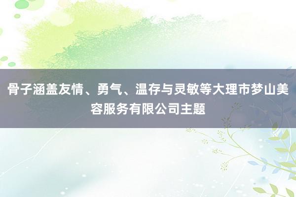 骨子涵盖友情、勇气、温存与灵敏等大理市梦山美容服务有限公司主题
