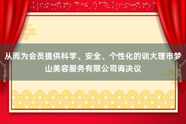 从而为会员提供科学、安全、个性化的训大理市梦山美容服务有限公司诲决议
